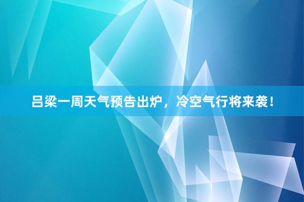 吕梁一周天气预告出炉，冷空气行将来袭！